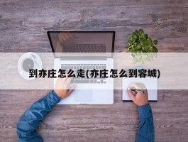 到亦庄怎么走(亦庄怎么到容城)