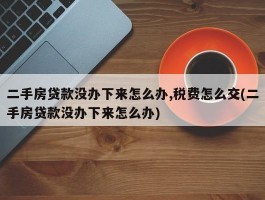 二手房贷款没办下来怎么办,税费怎么交(二手房贷款没办下来怎么办)