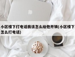 小区楼下打电话我该怎么给他开锁(小区楼下怎么打电话)