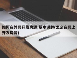 如何在外网开发房源,基本说辞(怎么在网上开发房源)