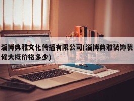 淄博典雅文化传播有限公司(淄博典雅装饰装修大概价格多少)