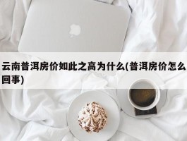 云南普洱房价如此之高为什么(普洱房价怎么回事)