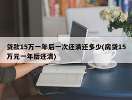 贷款15万一年后一次还清还多少(房贷15万元一年后还清)