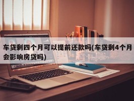 车贷剩四个月可以提前还款吗(车贷剩4个月会影响房贷吗)