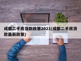 成都二手房贷款政策2021(成都二手房贷款最新政策)