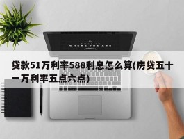 贷款51万利率588利息怎么算(房贷五十一万利率五点六点)