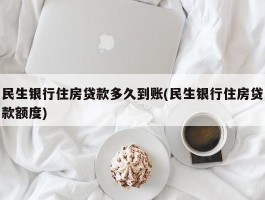 民生银行住房贷款多久到账(民生银行住房贷款额度)