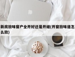 新房放味窗户全开好还是开缝(开窗放味道怎么放)