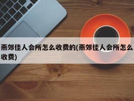 燕郊佳人会所怎么收费的(燕郊佳人会所怎么收费)