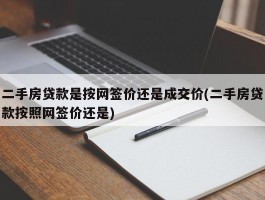 二手房贷款是按网签价还是成交价(二手房贷款按照网签价还是)