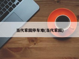 当代家园停车难(当代家园)