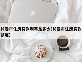 长春市住房贷款利率是多少(长春市住房贷款额度)