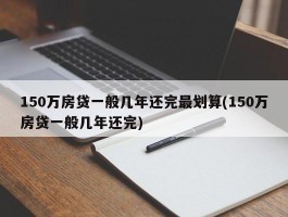 150万房贷一般几年还完最划算(150万房贷一般几年还完)