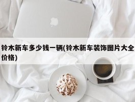 铃木新车多少钱一辆(铃木新车装饰图片大全价格)