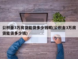 公积金3万房贷能贷多少钱呢(公积金3万房贷能贷多少钱)