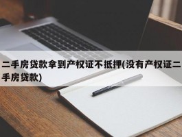 二手房贷款拿到产权证不抵押(没有产权证二手房贷款)