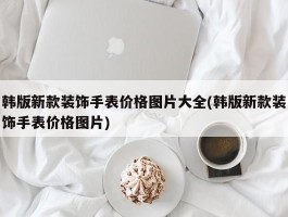 韩版新款装饰手表价格图片大全(韩版新款装饰手表价格图片)