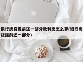 银行房贷提前还一部分款利息怎么算(银行房贷提前还一部分)