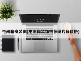 电闸箱安装图(电闸箱装饰推荐图片及价格)