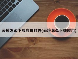 云境怎么下载应用软件(云境怎么下载应用)