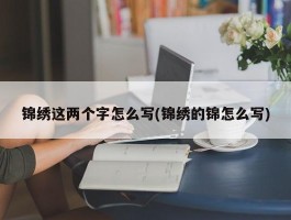 锦绣这两个字怎么写(锦绣的锦怎么写)