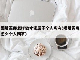 婚后买房怎样做才能属于个人所有(婚后买房怎么个人所有)