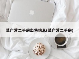 菜户营二手房出售信息(菜户营二手房)