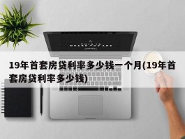 19年首套房贷利率多少钱一个月(19年首套房贷利率多少钱)