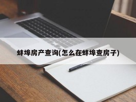 蚌埠房产查询(怎么在蚌埠查房子)