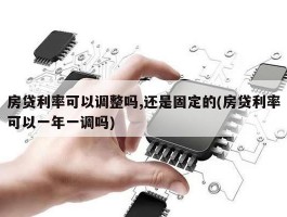 房贷利率可以调整吗,还是固定的(房贷利率可以一年一调吗)