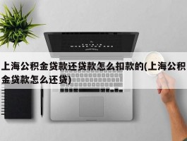 上海公积金贷款还贷款怎么扣款的(上海公积金贷款怎么还贷)