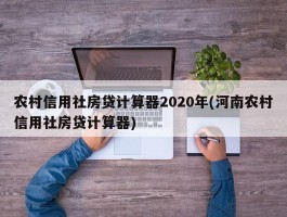 农村信用社房贷计算器2020年(河南农村信用社房贷计算器)