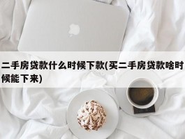 二手房贷款什么时候下款(买二手房贷款啥时候能下来)