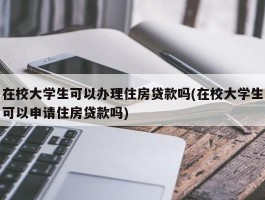 在校大学生可以办理住房贷款吗(在校大学生可以申请住房贷款吗)