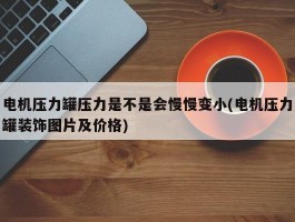 电机压力罐压力是不是会慢慢变小(电机压力罐装饰图片及价格)