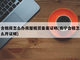 合租房怎么办房屋租赁备案证明(南宁合租怎么开证明)