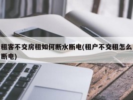 租客不交房租如何断水断电(租户不交租怎么断电)