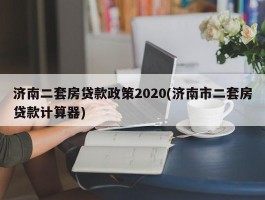 济南二套房贷款政策2020(济南市二套房贷款计算器)