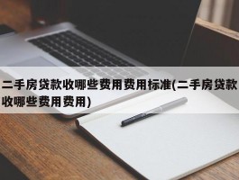 二手房贷款收哪些费用费用标准(二手房贷款收哪些费用费用)