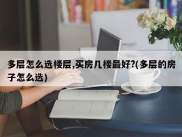 多层怎么选楼层,买房几楼最好?(多层的房子怎么选)