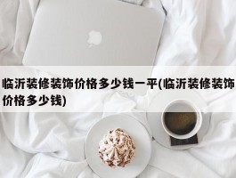 临沂装修装饰价格多少钱一平(临沂装修装饰价格多少钱)