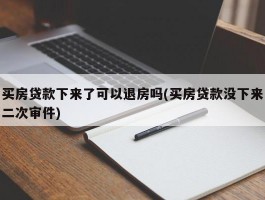 买房贷款下来了可以退房吗(买房贷款没下来二次审件)