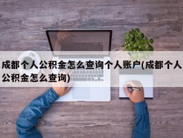 成都个人公积金怎么查询个人账户(成都个人公积金怎么查询)