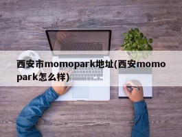 西安市momopark地址(西安momopark怎么样)