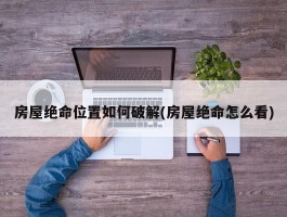 房屋绝命位置如何破解(房屋绝命怎么看)