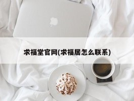 求福堂官网(求福居怎么联系)