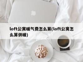 loft公寓暖气费怎么算(loft公寓怎么算供暖)