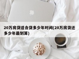 20万房贷适合贷多少年时间(20万房贷还多少年最划算)