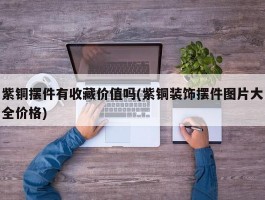 紫铜摆件有收藏价值吗(紫铜装饰摆件图片大全价格)