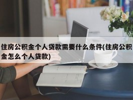 住房公积金个人贷款需要什么条件(住房公积金怎么个人贷款)